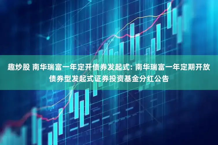 趣炒股 南华瑞富一年定开债券发起式: 南华瑞富一年定期开放债券型发起式证券投资基金分红公告