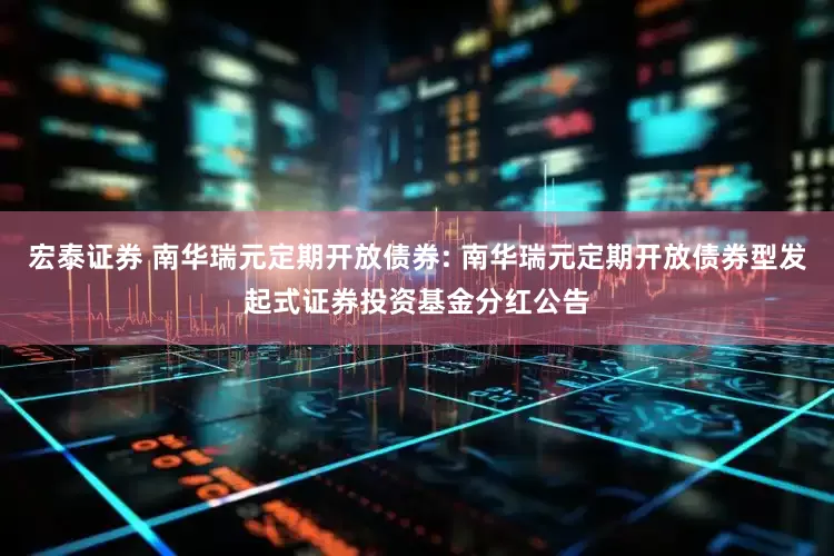 宏泰证券 南华瑞元定期开放债券: 南华瑞元定期开放债券型发起式证券投资基金分红公告