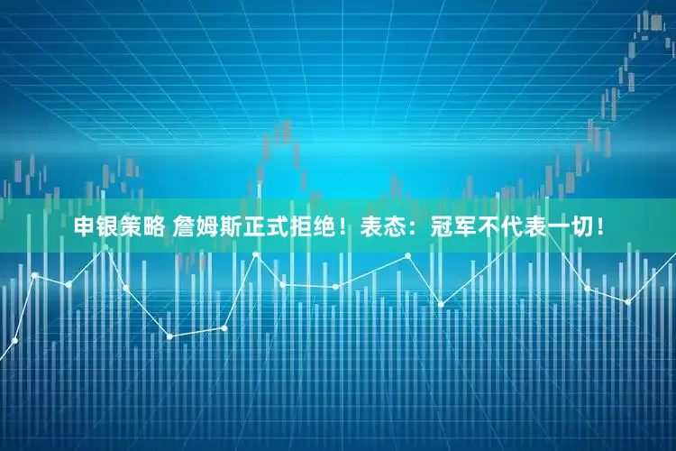 申银策略 詹姆斯正式拒绝！表态：冠军不代表一切！