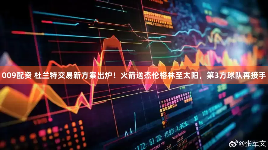 009配资 杜兰特交易新方案出炉！火箭送杰伦格林至太阳，第3方球队再接手