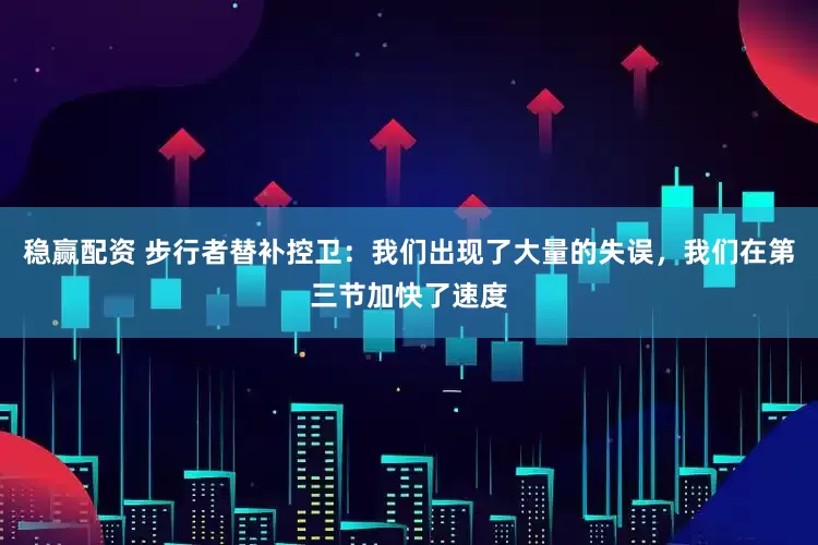 稳赢配资 步行者替补控卫：我们出现了大量的失误，我们在第三节加快了速度