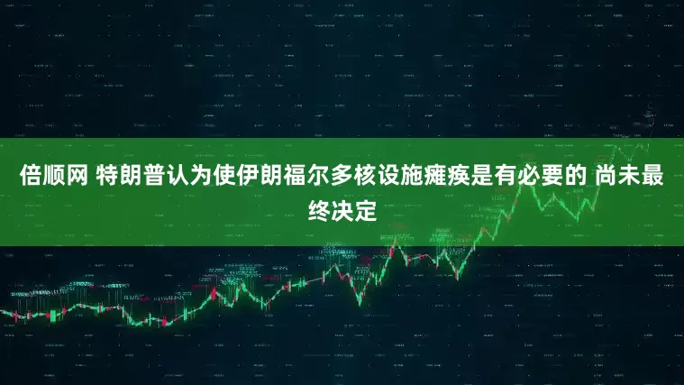 倍顺网 特朗普认为使伊朗福尔多核设施瘫痪是有必要的 尚未最终决定