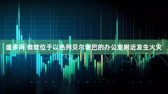 盛多网 微软位于以色列贝尔谢巴的办公室附近发生火灾