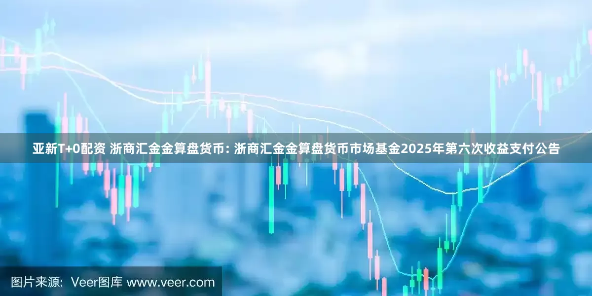 亚新T+0配资 浙商汇金金算盘货币: 浙商汇金金算盘货币市场基金2025年第六次收益支付公告