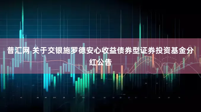 普汇网 关于交银施罗德安心收益债券型证券投资基金分红公告