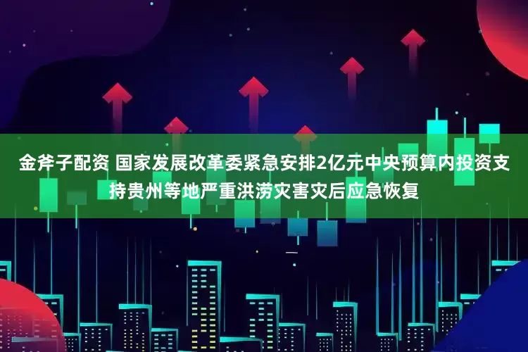 金斧子配资 国家发展改革委紧急安排2亿元中央预算内投资支持贵州等地严重洪涝灾害灾后应急恢复