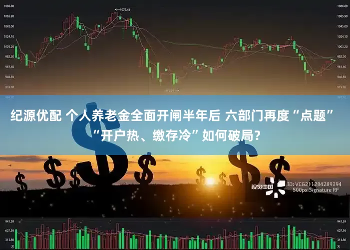 纪源优配 个人养老金全面开闸半年后 六部门再度“点题” “开户热、缴存冷”如何破局？