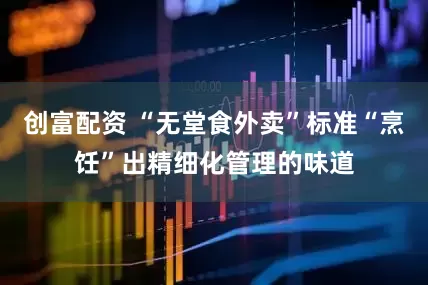 创富配资 “无堂食外卖”标准“烹饪”出精细化管理的味道