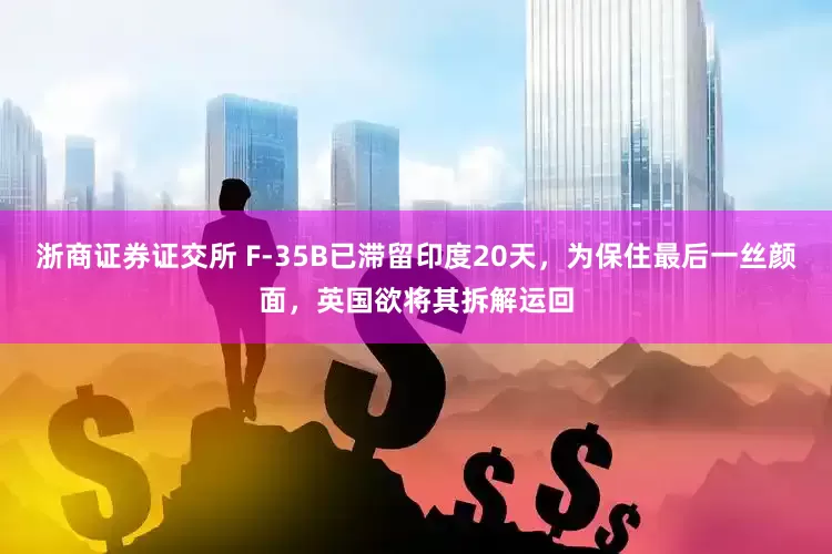 浙商证券证交所 F-35B已滞留印度20天，为保住最后一丝颜面，英国欲将其拆解运回