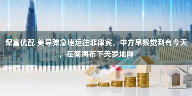 深富优配 美导弹急速运往菲律宾，中方早察觉到有今天，在南海布下天罗地网