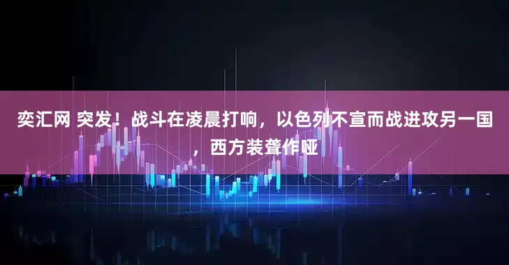 奕汇网 突发！战斗在凌晨打响，以色列不宣而战进攻另一国，西方装聋作哑