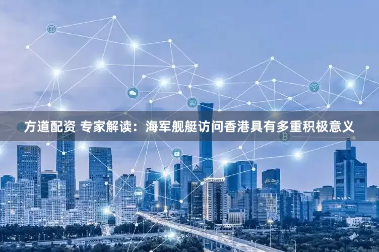 方道配资 专家解读：海军舰艇访问香港具有多重积极意义
