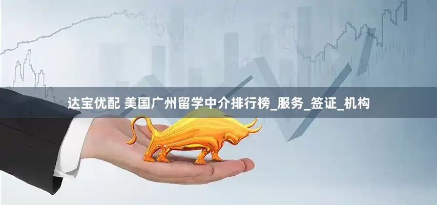 达宝优配 美国广州留学中介排行榜_服务_签证_机构