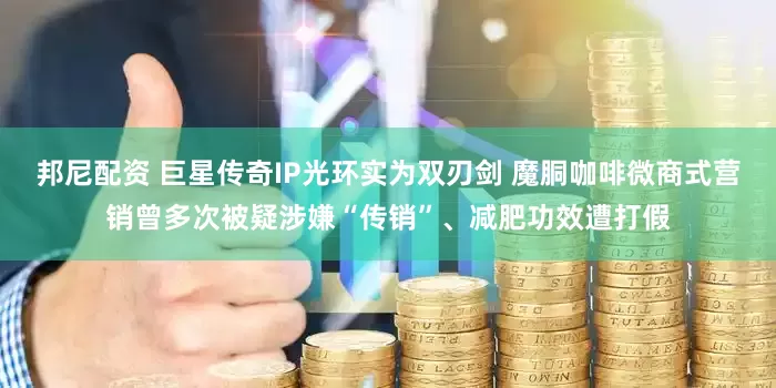 邦尼配资 巨星传奇IP光环实为双刃剑 魔胴咖啡微商式营销曾多次被疑涉嫌“传销”、减肥功效遭打假