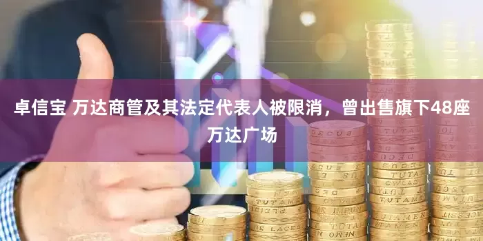 卓信宝 万达商管及其法定代表人被限消，曾出售旗下48座万达广场
