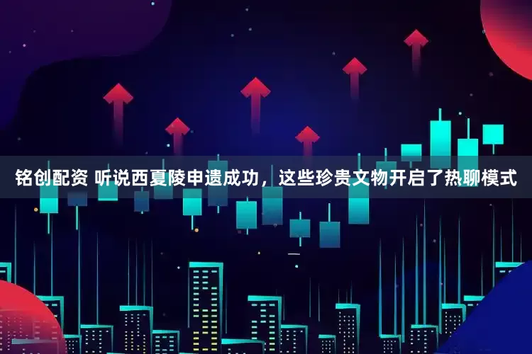 铭创配资 听说西夏陵申遗成功，这些珍贵文物开启了热聊模式