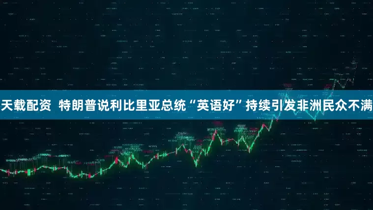 天载配资  特朗普说利比里亚总统“英语好”持续引发非洲民众不满