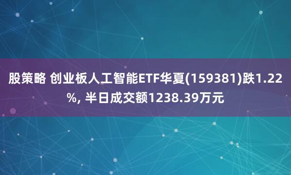 股策略 创业板人工智能ETF华夏(159381)跌1.22%, 半日成交额1238.39万元