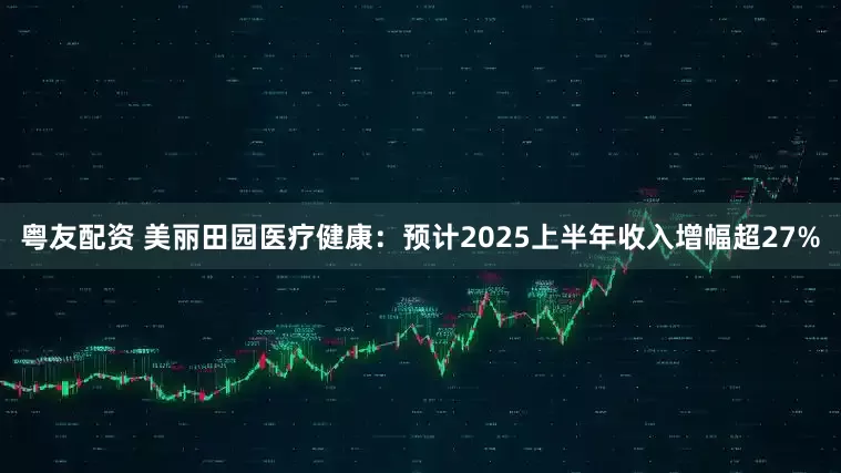 粤友配资 美丽田园医疗健康：预计2025上半年收入增幅超27%