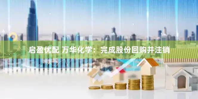 启盈优配 万华化学：完成股份回购并注销