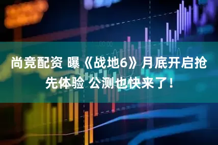 尚竞配资 曝《战地6》月底开启抢先体验 公测也快来了！