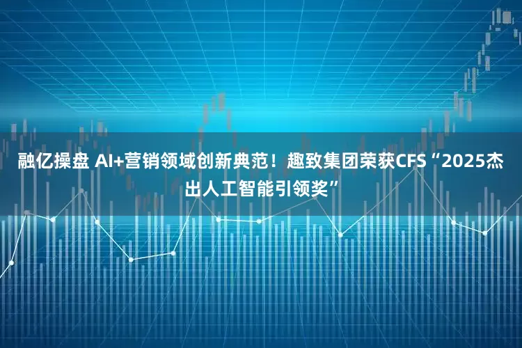 融亿操盘 AI+营销领域创新典范！趣致集团荣获CFS“2025杰出人工智能引领奖”