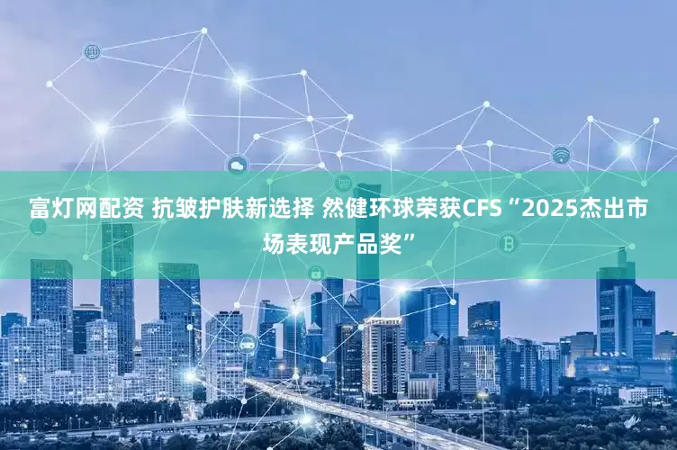 富灯网配资 抗皱护肤新选择 然健环球荣获CFS“2025杰出市场表现产品奖”