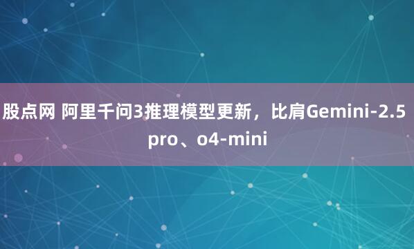 股点网 阿里千问3推理模型更新，比肩Gemini-2.5 pro、o4-mini