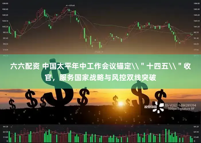 六六配资 中国太平年中工作会议锚定\＂十四五\＂收官，服务国家战略与风控双线突破