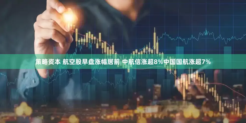 策略资本 航空股早盘涨幅居前 中航信涨超8%中国国航涨超7%