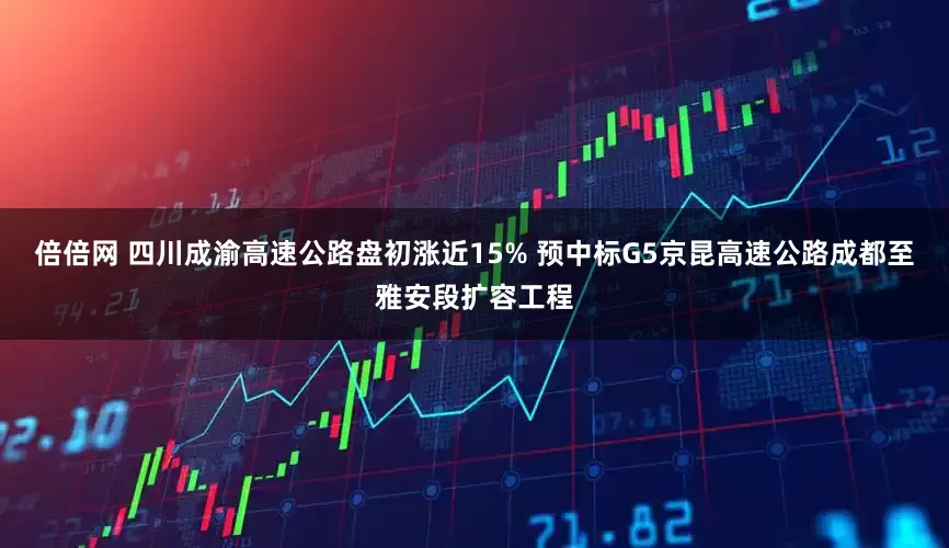 倍倍网 四川成渝高速公路盘初涨近15% 预中标G5京昆高速公路成都至雅安段扩容工程