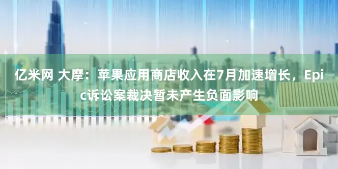 亿米网 大摩：苹果应用商店收入在7月加速增长，Epic诉讼案裁决暂未产生负面影响