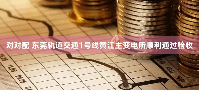 对对配 东莞轨道交通1号线黄江主变电所顺利通过验收