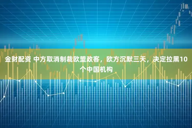 金财配资 中方取消制裁欧盟政客，欧方沉默三天，决定拉黑10个中国机构