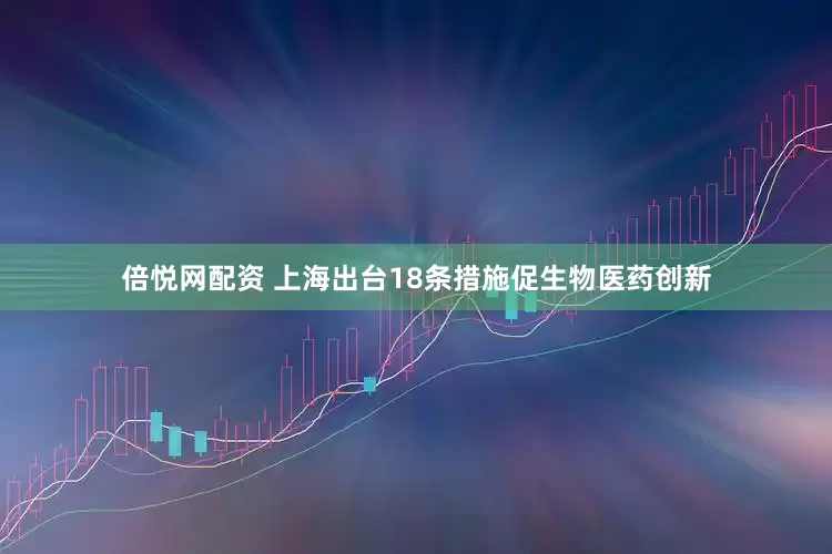 倍悦网配资 上海出台18条措施促生物医药创新