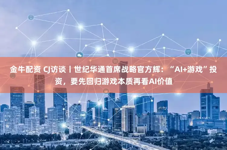 金牛配资 CJ访谈丨世纪华通首席战略官方辉：“AI+游戏”投资，要先回归游戏本质再看AI价值