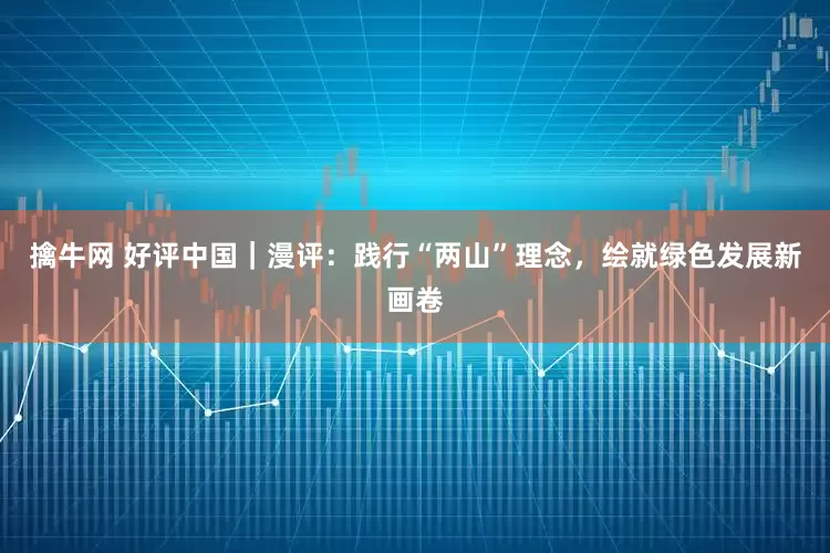 擒牛网 好评中国｜漫评：践行“两山”理念，绘就绿色发展新画卷