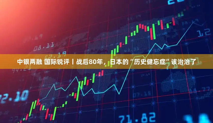 中银两融 国际锐评丨战后80年，日本的“历史健忘症”该治治了