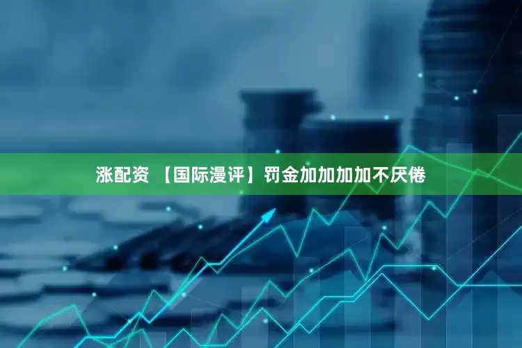 涨配资 【国际漫评】罚金加加加加不厌倦