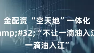 金配资 “空天地”一体化&#32;“不让一滴油入江”