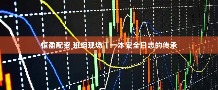 恒盈配资 班组现场丨一本安全日志的传承