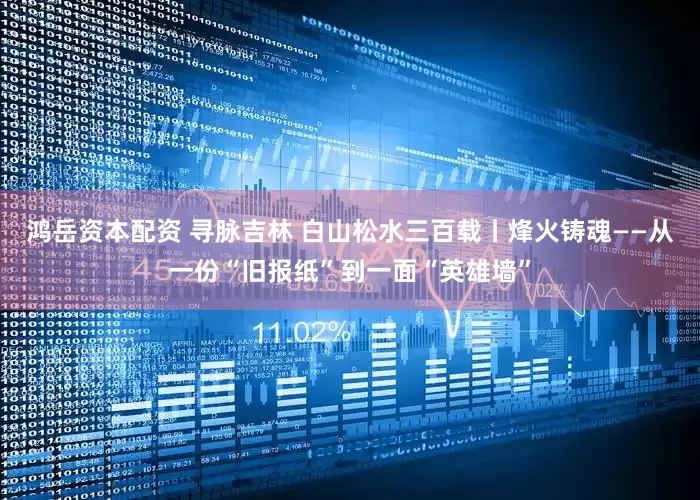 鸿岳资本配资 寻脉吉林 白山松水三百载丨烽火铸魂——从一份“旧报纸”到一面“英雄墙”