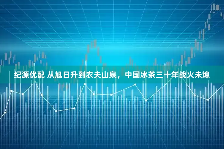 纪源优配 从旭日升到农夫山泉，中国冰茶三十年战火未熄