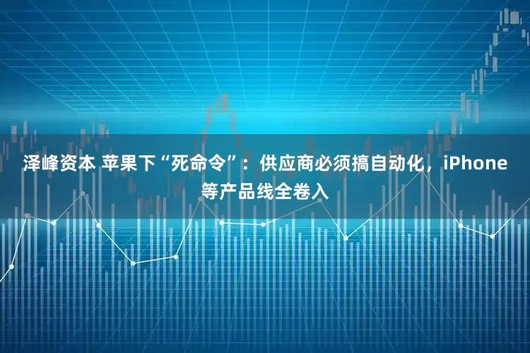 泽峰资本 苹果下“死命令”：供应商必须搞自动化，iPhone等产品线全卷入