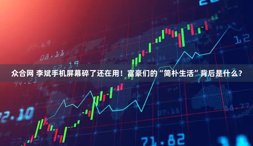 众合网 李斌手机屏幕碎了还在用！富豪们的“简朴生活”背后是什么？