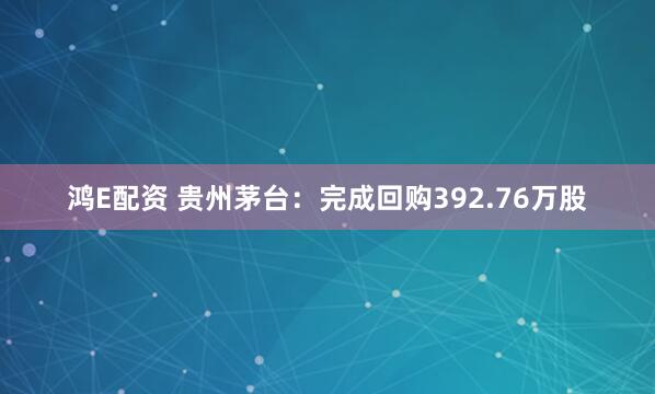 鸿E配资 贵州茅台：完成回购392.76万股