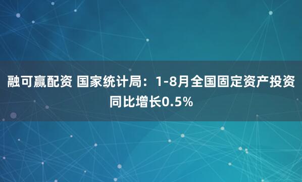 融可赢配资 国家统计局：1-8月全国固定资产投资同比增长0.5%