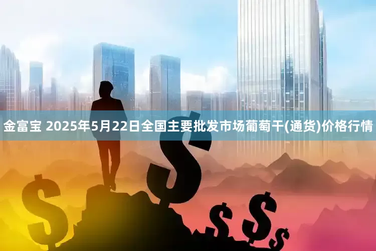 金富宝 2025年5月22日全国主要批发市场葡萄干(通货)价格行情
