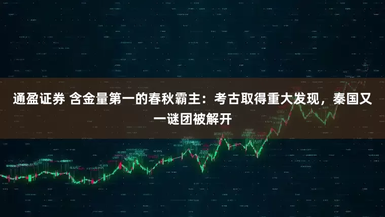 通盈证券 含金量第一的春秋霸主：考古取得重大发现，秦国又一谜团被解开