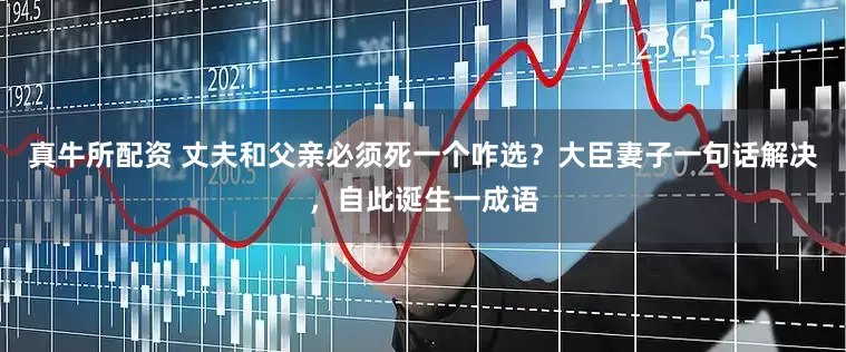 真牛所配资 丈夫和父亲必须死一个咋选？大臣妻子一句话解决，自此诞生一成语